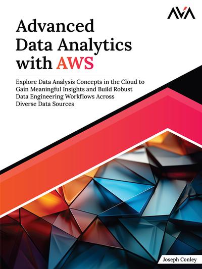 Advanced Data Analytics with AWS: Explore Data Analysis Concepts in the Cloud to Gain Meaningful Insights and Build Robust Data Engineering Workflows Across Diverse Data Sources