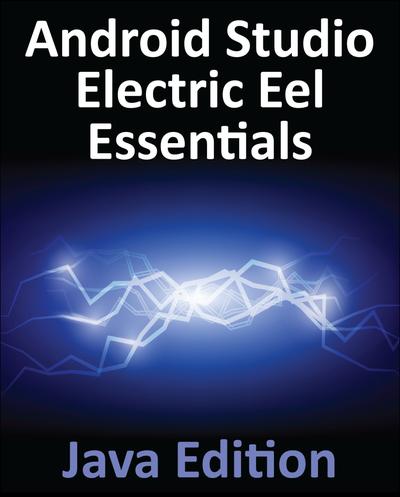 Android Studio Electric Eel Essentials – Java Edition: Developing Android Apps Using Android Studio 2022.1.1 and Java