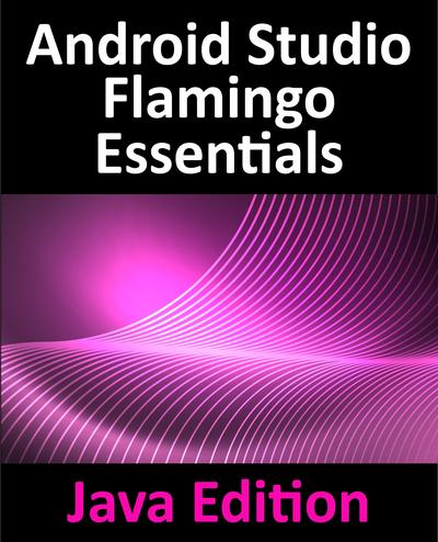 Android Studio Flamingo Essentials – Java Edition: Developing Android Apps Using Android Studio 2022.2.1 and Java