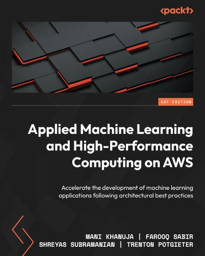 Applied Machine Learning and High Performance Computing on AWS: Accelerate development of machine learning applications following architectural best practices