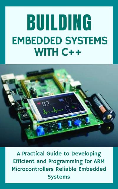 Building Embedded Systems with C++: A Practical Guide to Developing Efficient and Programming for ARM Microcontrollers Reliable Embedded Systems