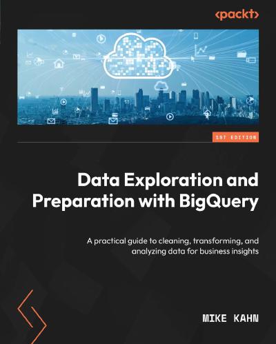 Data Exploration and Preparation with BigQuery: A practical guide helping you clean, transform, and analyze data for business insights