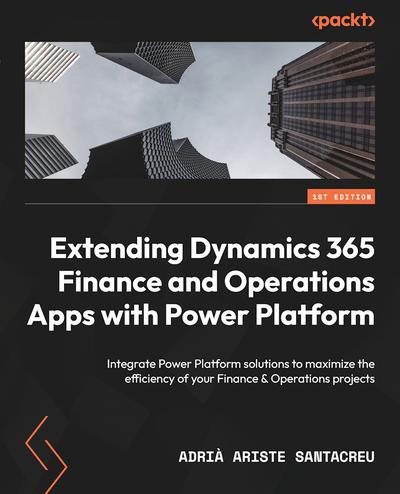 Extending Dynamics 365 Finance and Operations Apps with Power Platform: Integrate Power Platform solutions to maximize the efficiency of your Finance & Operations projects