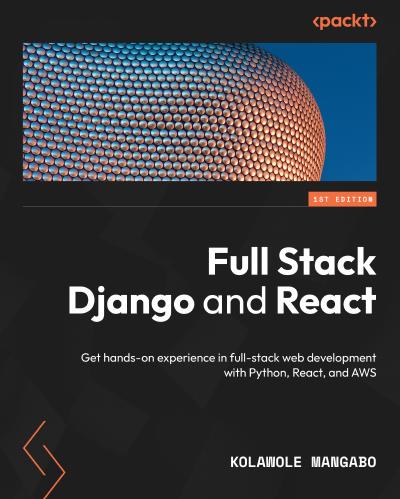 Full Stack Django and React: Get hands-on experience in full-stack web development with Python, React, and AWS