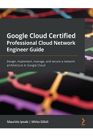 Google Cloud Certified Professional Cloud Network Engineer Guide: Design, implement, manage, and secure a network architecture in Google Cloud