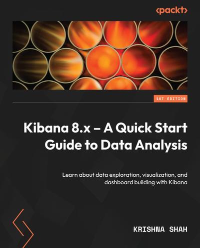Kibana 8.x – A Quick Start Guide to Data Analysis: Learn about data exploration, visualization, and dashboard building with Kibana