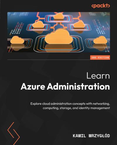 Learn Azure Administration: Explore cloud administration concepts with networking, computing, storage, and identity management, 2nd Edition
