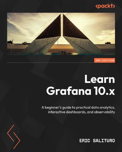Learn Grafana 10.x: A beginner’s guide to practical data analytics, interactive dashboards, and observability, 2nd Edition