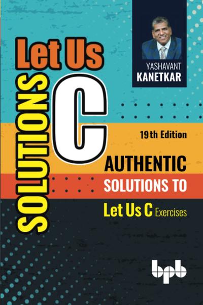 Let Us C Solutions – 19th Edition: Authentic Solutions to Let Us C Exercises