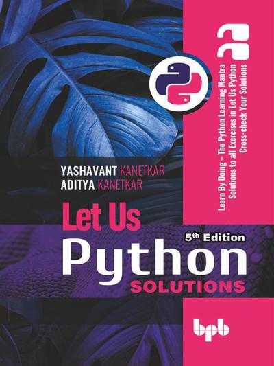 Let Us Python Solutions – 5th Edition: Learn By Doing – The Python Learning Mantra Solutions to all Exercises in Let Us Python Cross-check Your Solutions