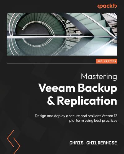 Mastering Veeam Backup and Replication: Veeam 12 Best Practices: Design & Deploy a secure and resilient platform, 3rd Edition