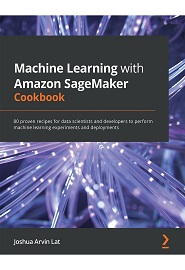 Machine Learning with Amazon SageMaker Cookbook: 80 proven recipes for data scientists and developers to perform machine learning experiments and deployments