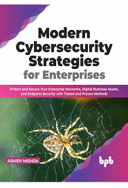 Modern Cybersecurity Strategies for Enterprises: Protect and Secure Your Enterprise Networks, Digital Business Assets, and Endpoint Security with Tested and Proven Methods