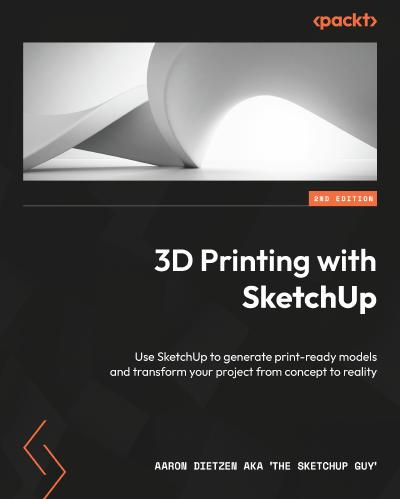 3D Printing with SketchUp: Use SketchUp to generate print-ready models and transform your project from concept to reality, 2nd Edition