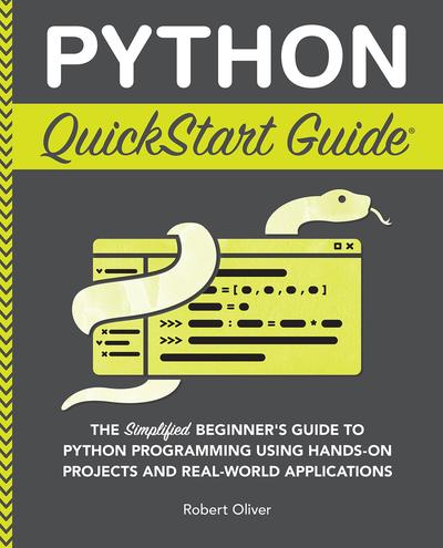 Python QuickStart Guide: The Simplified Beginner’s Guide to Python Programming Using Hands-On Projects and Real-World Applications