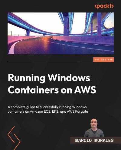 Running Windows Containers on AWS: A complete guide to successfully running Windows containers on Amazon ECS, EKS, and AWS Fargate