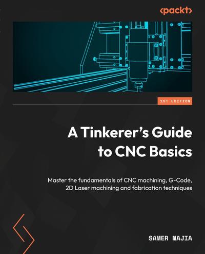A Tinkerer’s Guide to CNC Basics: Master the fundamentals of CNC machining, G-Code, 2D Laser machining and fabrication techniques
