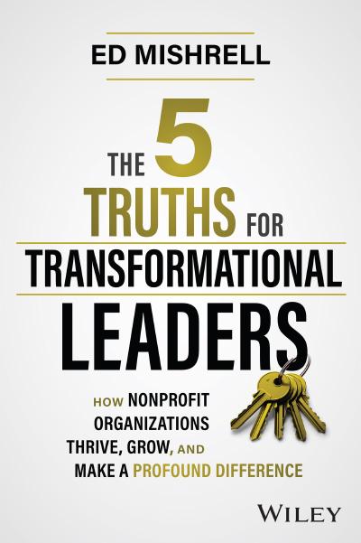 The 5 Truths for Transformational Leaders: How Nonprofit Organizations Thrive, Grow, and Make a Profound Difference