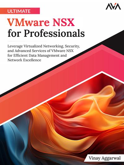 Ultimate VMware NSX for Professionals: Leverage Virtualized Networking, Security, and Advanced Services of VMware NSX for Efficient Data Management and Network Excellence